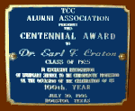 TCC Alumni Association presents this Centennial
Award to Dr. Earl F. Craton Class of 1925 in
exclusive recognition of exemplary service to the
chiropractic profession on the occasion of the
celebration of its 100th year. July 30, 1995
Houston, Texas